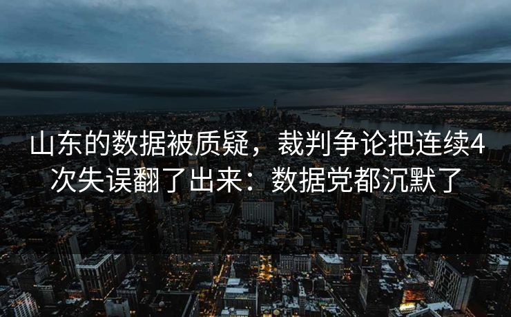 山东的数据被质疑，裁判争论把连续4次失误翻了出来：数据党都沉默了