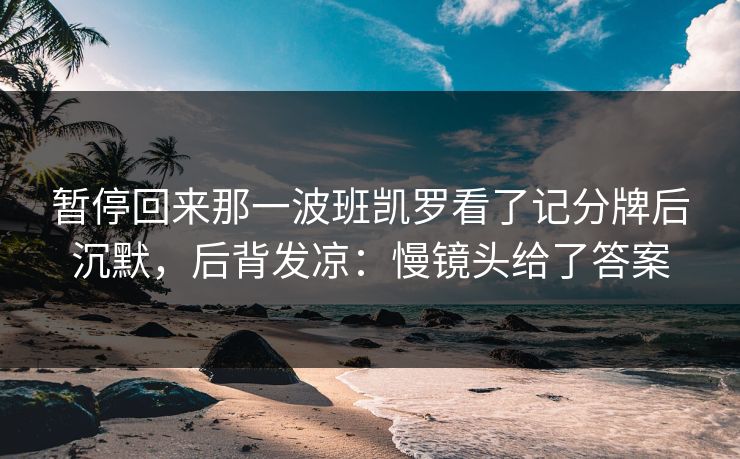 暂停回来那一波班凯罗看了记分牌后沉默，后背发凉：慢镜头给了答案