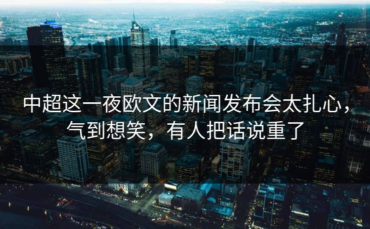 中超这一夜欧文的新闻发布会太扎心，气到想笑，有人把话说重了