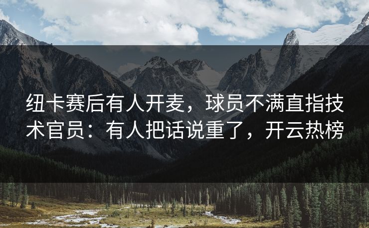 纽卡赛后有人开麦，球员不满直指技术官员：有人把话说重了，开云热榜