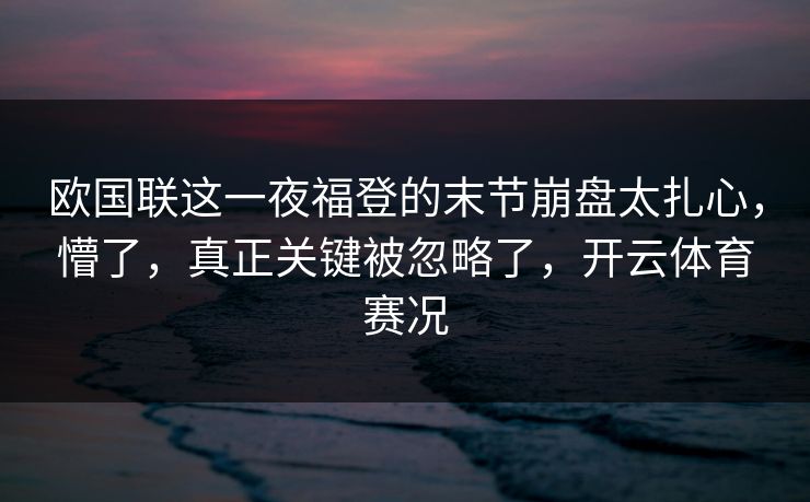 欧国联这一夜福登的末节崩盘太扎心，懵了，真正关键被忽略了，开云体育赛况
