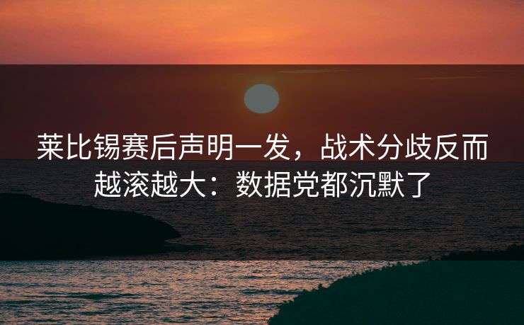 莱比锡赛后声明一发，战术分歧反而越滚越大：数据党都沉默了