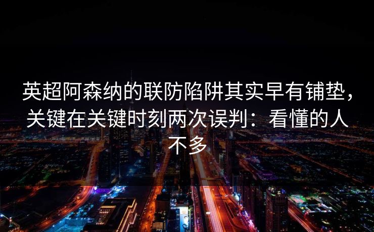 英超阿森纳的联防陷阱其实早有铺垫，关键在关键时刻两次误判：看懂的人不多