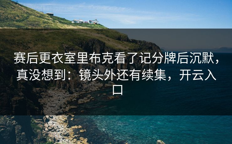 赛后更衣室里布克看了记分牌后沉默，真没想到：镜头外还有续集，开云入口
