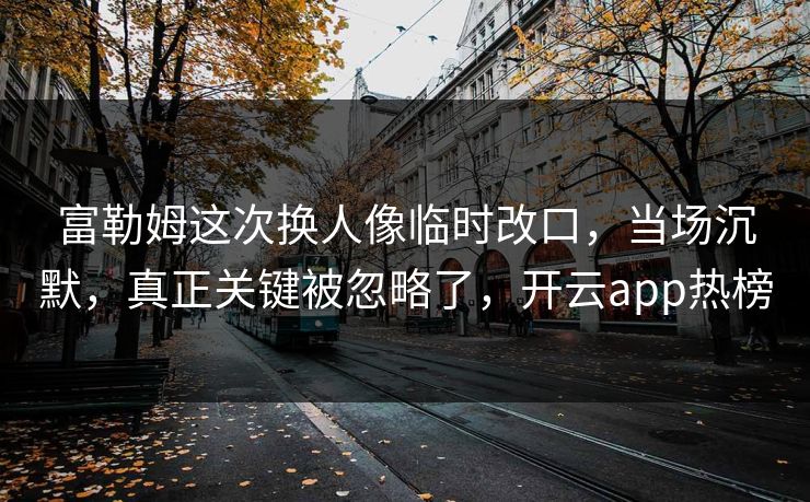 富勒姆这次换人像临时改口，当场沉默，真正关键被忽略了，开云app热榜