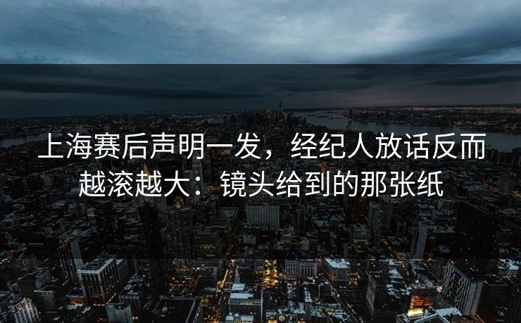上海赛后声明一发，经纪人放话反而越滚越大：镜头给到的那张纸