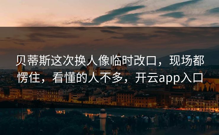 贝蒂斯这次换人像临时改口，现场都愣住，看懂的人不多，开云app入口