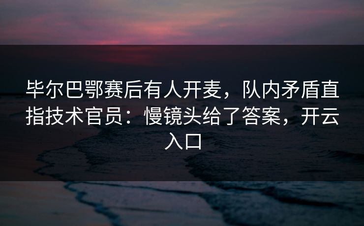 毕尔巴鄂赛后有人开麦，队内矛盾直指技术官员：慢镜头给了答案，开云入口