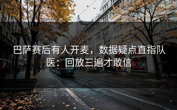 巴萨赛后有人开麦，数据疑点直指队医：回放三遍才敢信