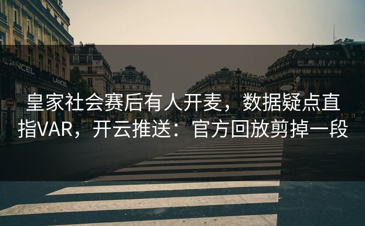 皇家社会赛后有人开麦，数据疑点直指VAR，开云推送：官方回放剪掉一段