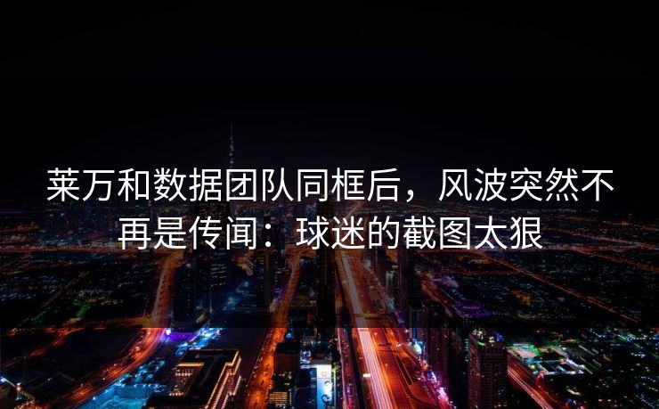 莱万和数据团队同框后，风波突然不再是传闻：球迷的截图太狠