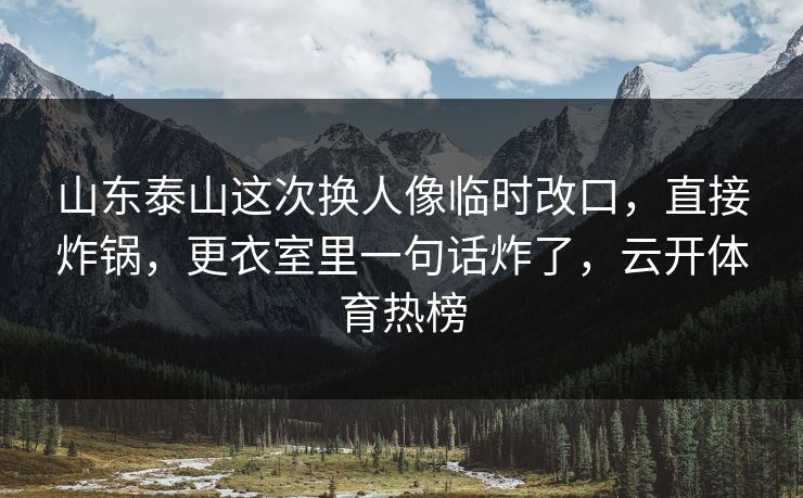 山东泰山这次换人像临时改口,直接炸锅,更衣室里一句话炸了,云开体育热榜