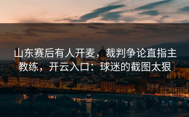 山东赛后有人开麦,裁判争论直指主教练,开云入口:球迷的截图太狠
