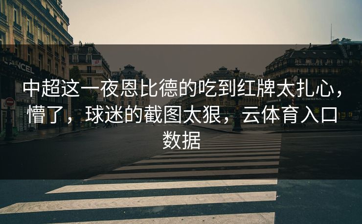 中超这一夜恩比德的吃到红牌太扎心，懵了，球迷的截图太狠，云体育入口数据