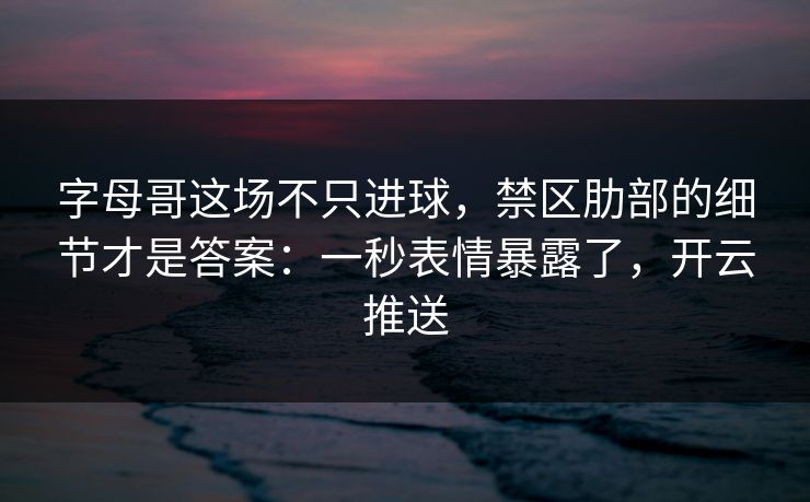 字母哥这场不只进球，禁区肋部的细节才是答案：一秒表情暴露了，开云推送