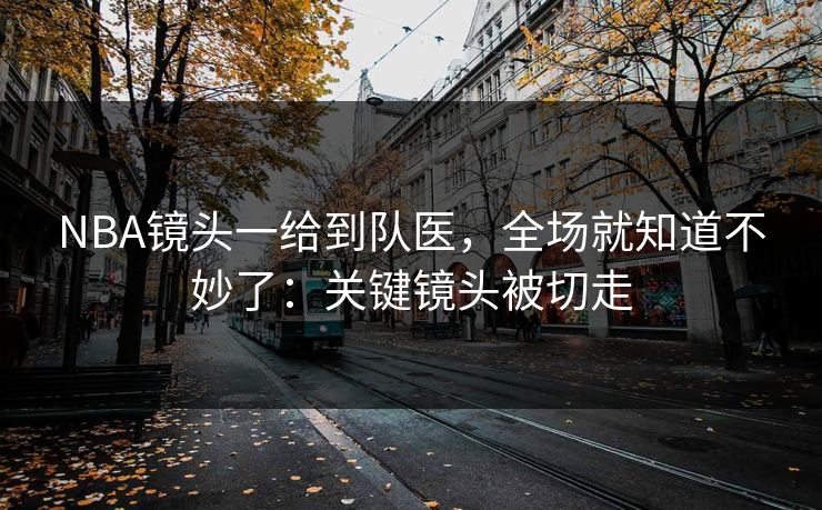 NBA镜头一给到队医，全场就知道不妙了：关键镜头被切走