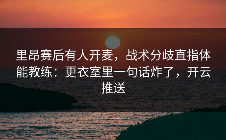 里昂赛后有人开麦，战术分歧直指体能教练：更衣室里一句话炸了，开云推送