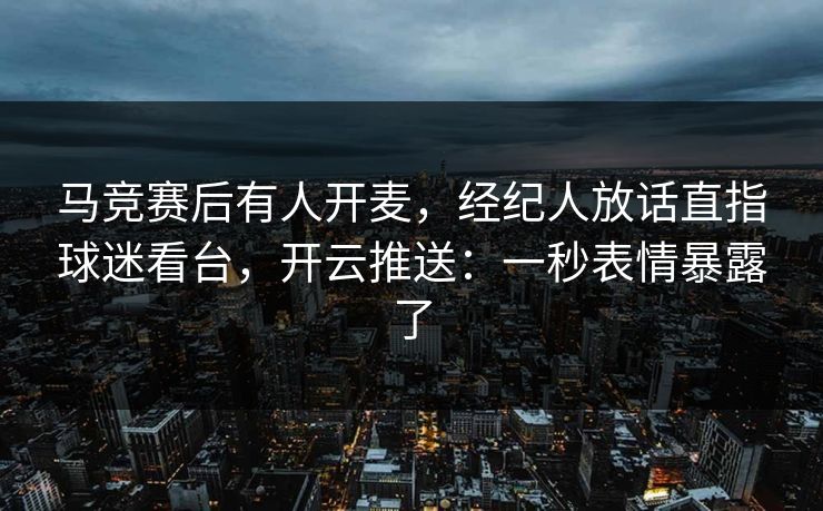 马竞赛后有人开麦，经纪人放话直指球迷看台，开云推送：一秒表情暴露了