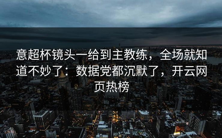 意超杯镜头一给到主教练,全场就知道不妙了:数据党都沉默了,开云网页热榜