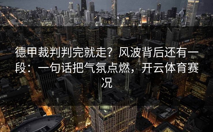 德甲裁判判完就走?风波背后还有一段:一句话把气氛点燃,开云体育赛况 德甲裁判判完就走?风波背后还有一段:一句话把气氛点燃,开云体育赛况