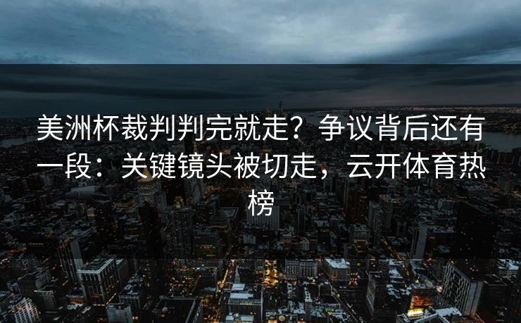 美洲杯裁判判完就走？争议背后还有一段：关键镜头被切走，云开体育热榜