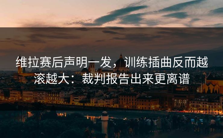 维拉赛后声明一发，训练插曲反而越滚越大：裁判报告出来更离谱