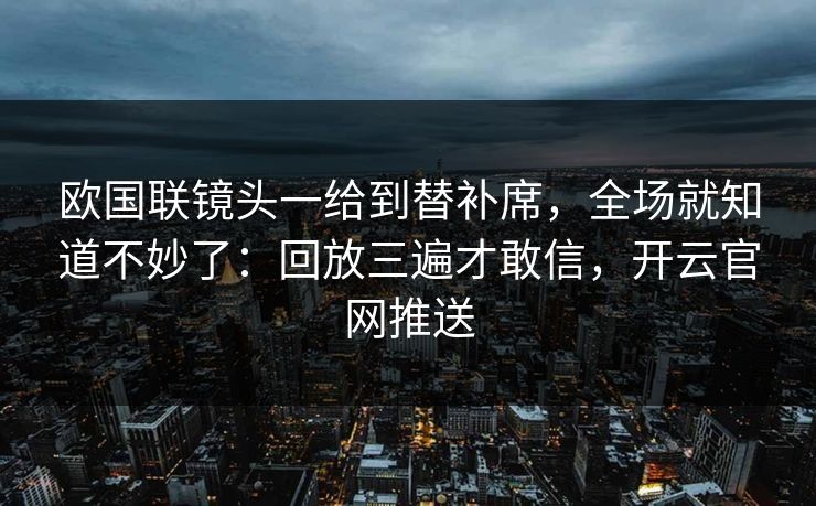 欧国联镜头一给到替补席，全场就知道不妙了：回放三遍才敢信，开云官网推送