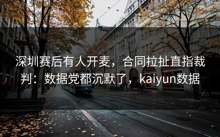 深圳赛后有人开麦，合同拉扯直指裁判：数据党都沉默了，kaiyun数据
