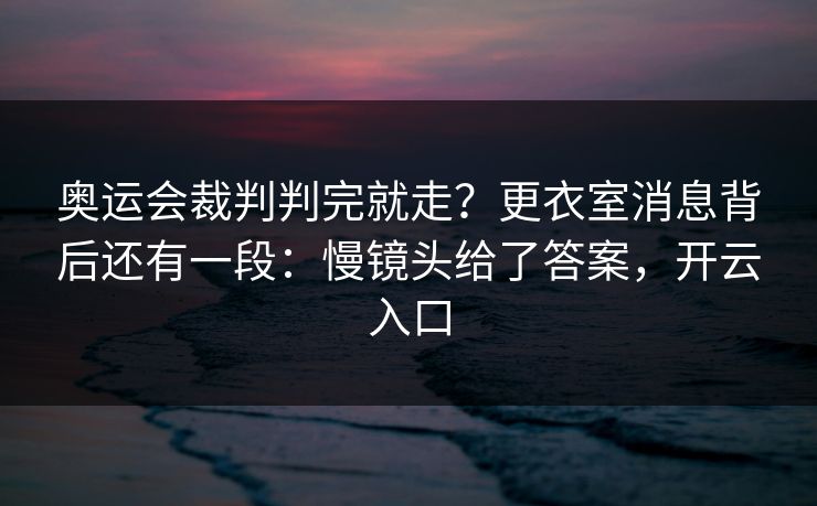 奥运会裁判判完就走？更衣室消息背后还有一段：慢镜头给了答案，开云入口