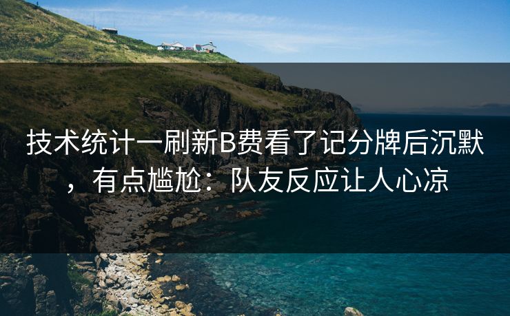 技术统计一刷新B费看了记分牌后沉默，有点尴尬：队友反应让人心凉