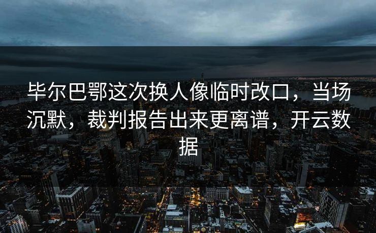 毕尔巴鄂这次换人像临时改口，当场沉默，裁判报告出来更离谱，开云数据