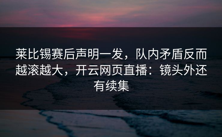 莱比锡赛后声明一发，队内矛盾反而越滚越大，开云网页直播：镜头外还有续集