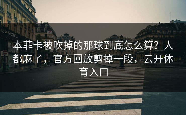 本菲卡被吹掉的那球到底怎么算？人都麻了，官方回放剪掉一段，云开体育入口
