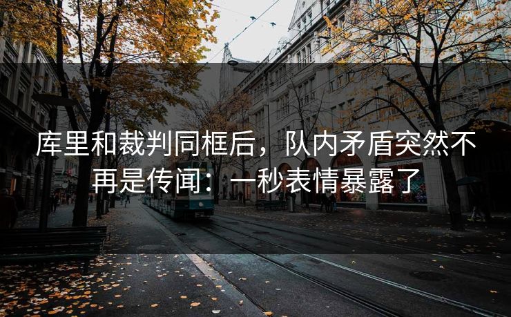 库里和裁判同框后，队内矛盾突然不再是传闻：一秒表情暴露了