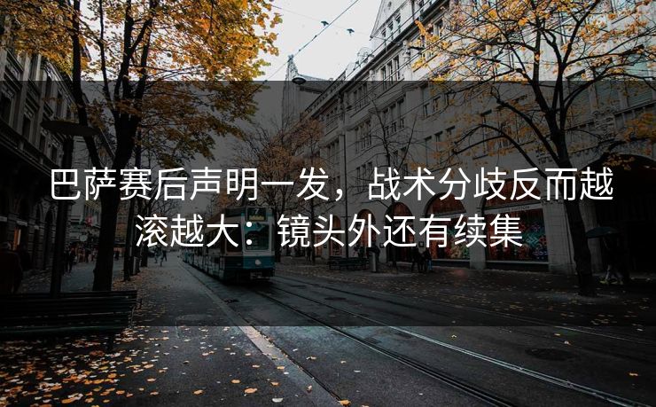巴萨赛后声明一发，战术分歧反而越滚越大：镜头外还有续集