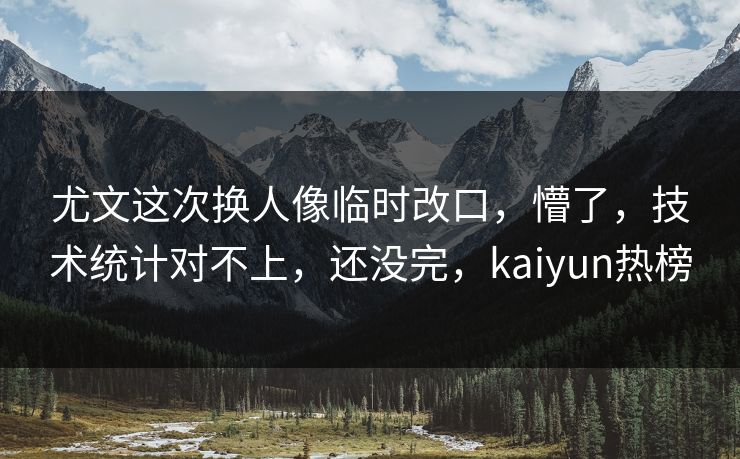 尤文这次换人像临时改口，懵了，技术统计对不上，还没完，kaiyun热榜