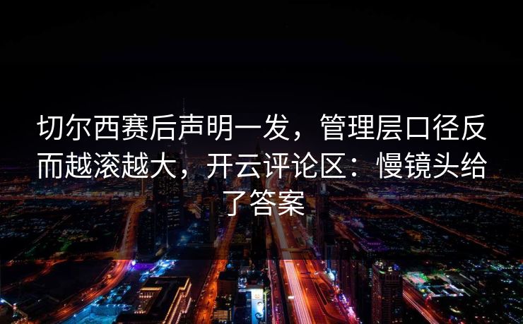 切尔西赛后声明一发，管理层口径反而越滚越大，开云评论区：慢镜头给了答案
