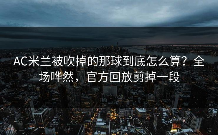 AC米兰被吹掉的那球到底怎么算?全场哗然,官方回放剪掉一段