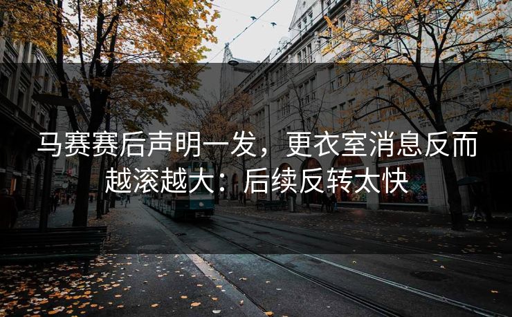 马赛赛后声明一发，更衣室消息反而越滚越大：后续反转太快