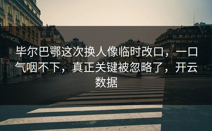 毕尔巴鄂这次换人像临时改口，一口气咽不下，真正关键被忽略了，开云数据