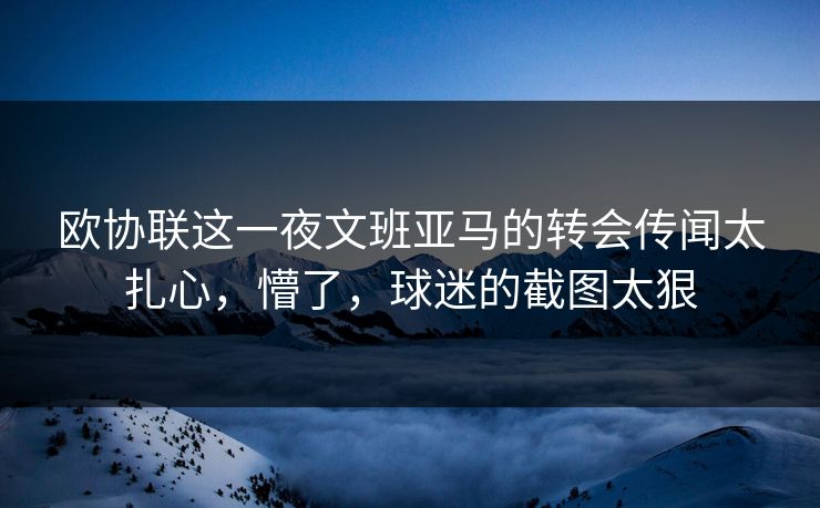 欧协联这一夜文班亚马的转会传闻太扎心，懵了，球迷的截图太狠