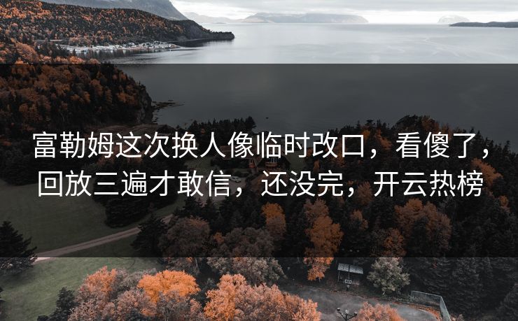 富勒姆这次换人像临时改口，看傻了，回放三遍才敢信，还没完，开云热榜