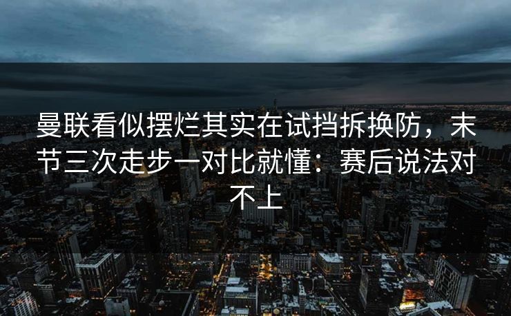 曼联看似摆烂其实在试挡拆换防，末节三次走步一对比就懂：赛后说法对不上