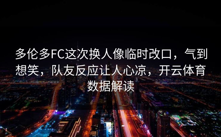 多伦多FC这次换人像临时改口，气到想笑，队友反应让人心凉，开云体育数据解读