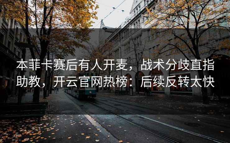 本菲卡赛后有人开麦，战术分歧直指助教，开云官网热榜：后续反转太快
