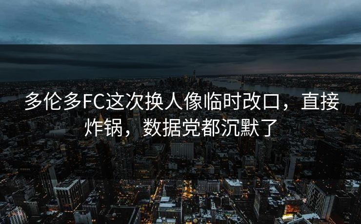 多伦多FC这次换人像临时改口，直接炸锅，数据党都沉默了
