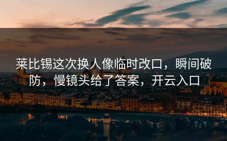 莱比锡这次换人像临时改口，瞬间破防，慢镜头给了答案，开云入口