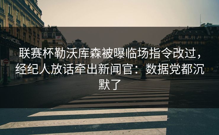联赛杯勒沃库森被曝临场指令改过，经纪人放话牵出新闻官：数据党都沉默了