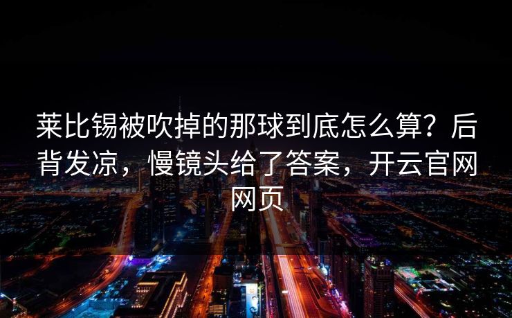 莱比锡被吹掉的那球到底怎么算？后背发凉，慢镜头给了答案，开云官网网页