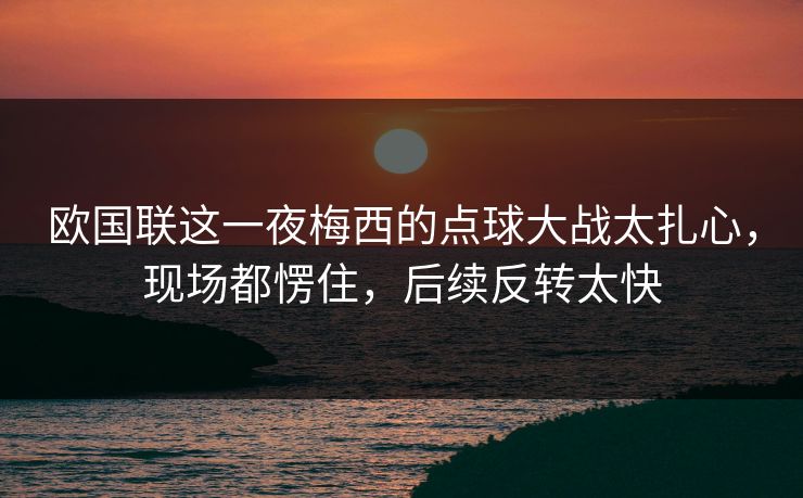 欧国联这一夜梅西的点球大战太扎心，现场都愣住，后续反转太快